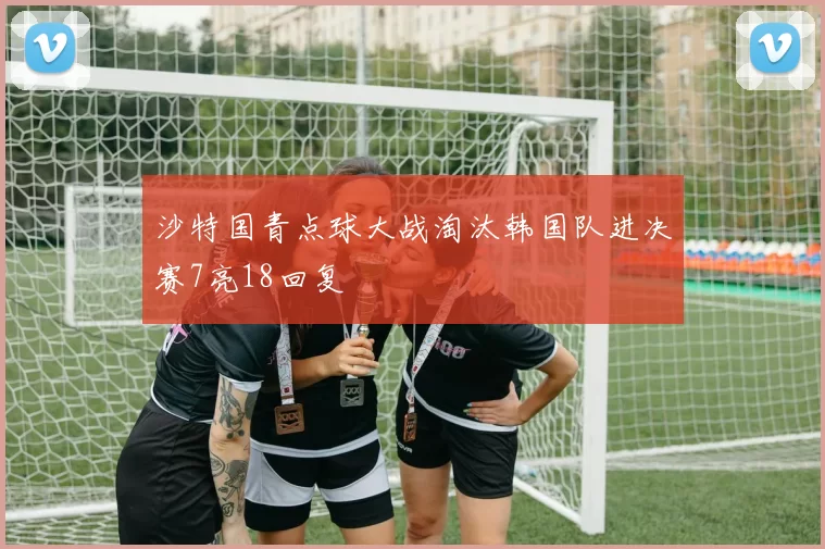 沙特国青点球大战淘汰韩国队进决赛7亮18回复