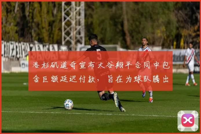 洛杉矶道奇宣布大谷翔平合同中包含巨额延迟付款，旨在为球队腾出补强空间