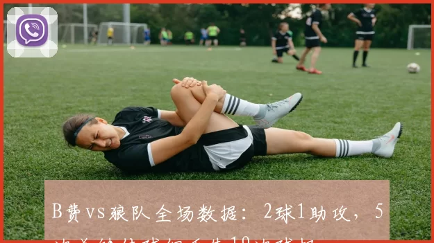 B费vs狼队全场数据：2球1助攻，5次关键传球但丢失19次球权