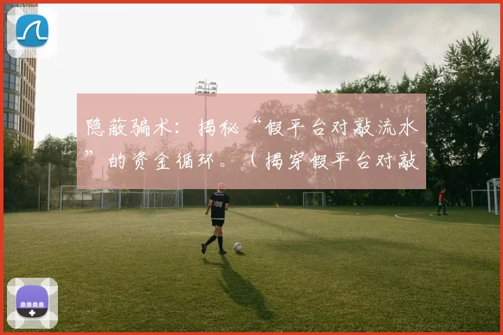隐蔽骗术：揭秘“假平台对敲流水”的资金循环。（揭穿假平台对敲流水：资金循环的隐秘套路）