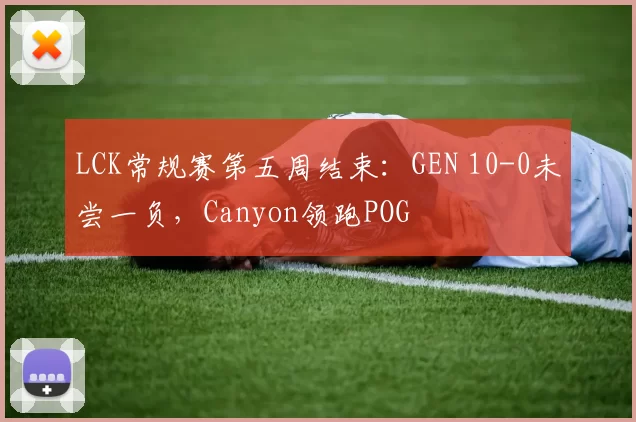 LCK常规赛第五周结束：GEN 10-0未尝一负，Canyon领跑POG