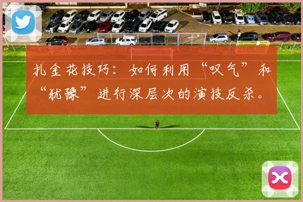 扎金花技巧：如何利用“叹气”和“犹豫”进行深层次的演技反杀。（扎金花心理战：借叹气与犹豫上演高阶反杀）