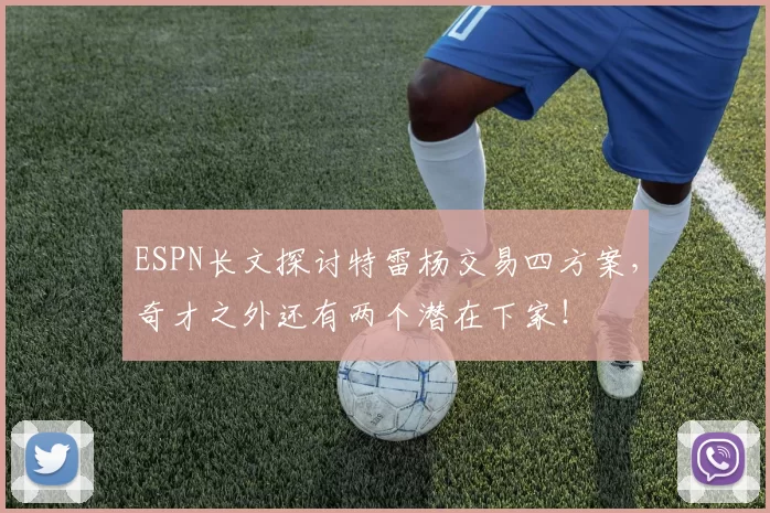 ESPN长文探讨特雷杨交易四方案，奇才之外还有两个潜在下家！