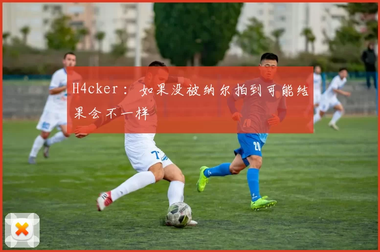 H4cker ：如果没被纳尔拍到可能结果会不一样