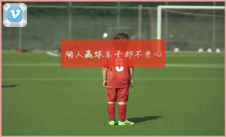 湖人赢球东子却不开心