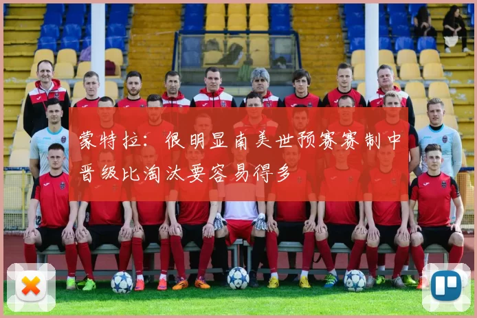 蒙特拉：很明显南美世预赛赛制中晋级比淘汰要容易得多
