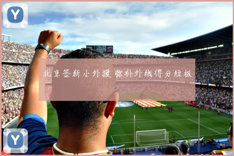 北京签新小外援 弥补外线得分短板