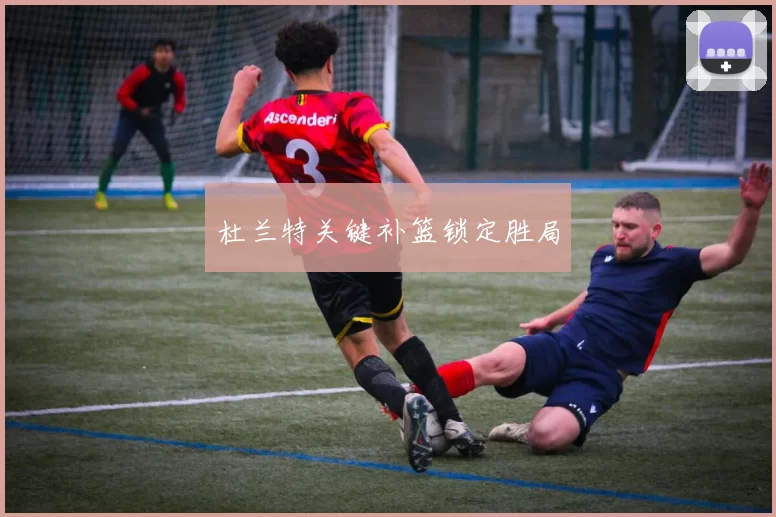 杜兰特关键补篮锁定胜局