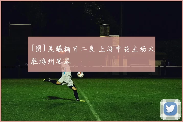 [图]吴曦梅开二度 上海申花主场大胜梅州客家