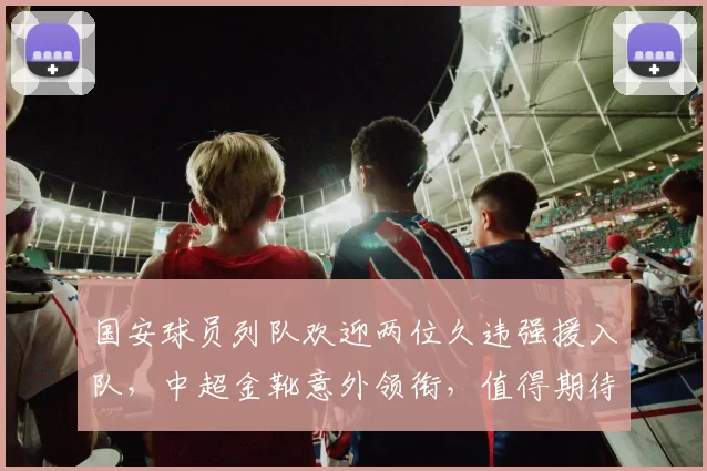国安球员列队欢迎两位久违强援入队，中超金靴意外领衔，值得期待