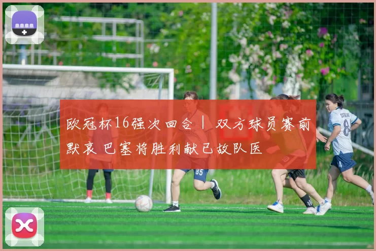 欧冠杯16强次回合｜ 双方球员赛前默哀 巴塞将胜利献已故队医
