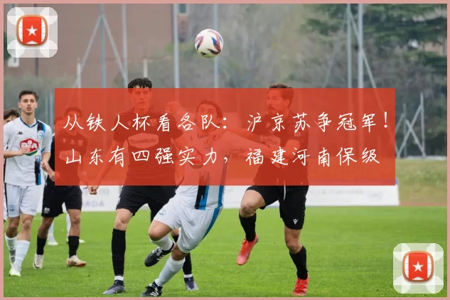 从铁人杯看各队：沪京苏争冠军！山东有四强实力，福建河南保级