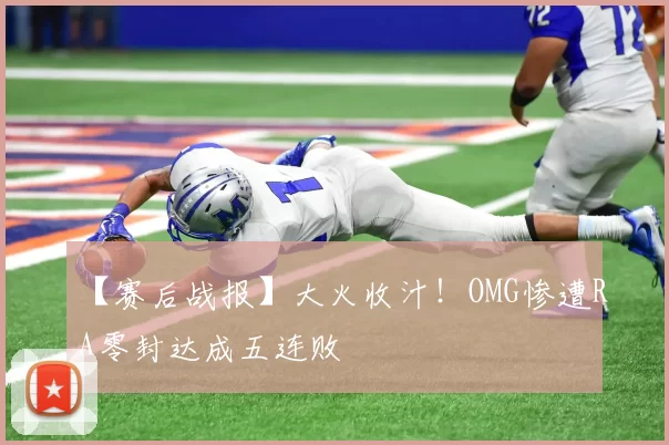 【赛后战报】大火收汁！OMG惨遭RA零封达成五连败