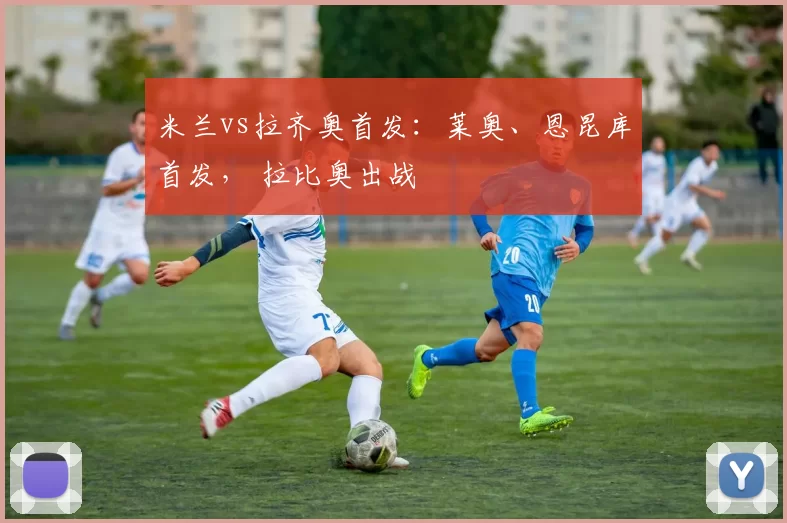 米兰vs拉齐奥首发：莱奥、恩昆库首发， 拉比奥出战