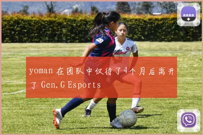 yoman 在团队中仅待了4个月后离开了 Gen.G Esports