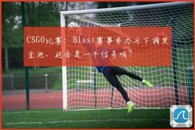 CSGO比赛：Blast赛事举办方下调奖金池，这会是一个信号吗？