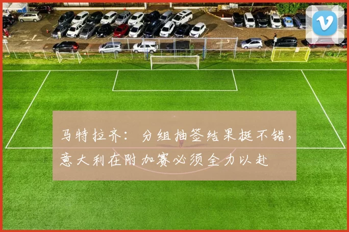 马特拉齐：分组抽签结果挺不错，意大利在附加赛必须全力以赴