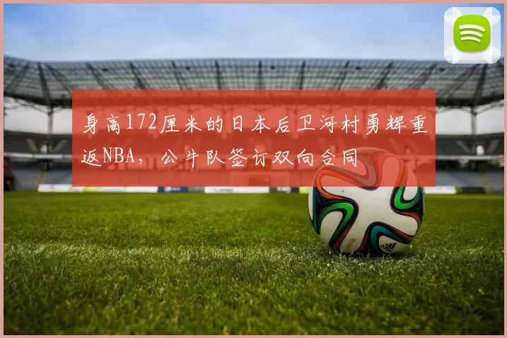 身高172厘米的日本后卫河村勇辉重返NBA，公牛队签订双向合同
