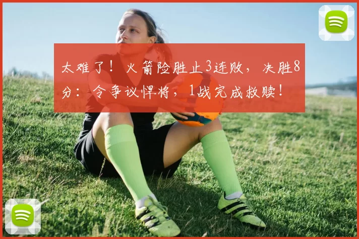 太难了！火箭险胜止3连败，决胜8分：令争议悍将，1战完成救赎！