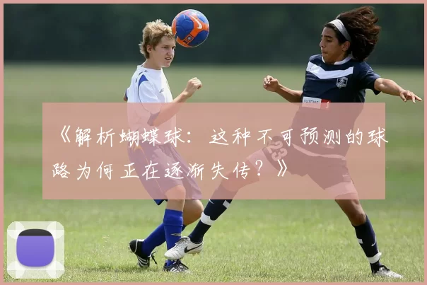 《解析蝴蝶球：这种不可预测的球路为何正在逐渐失传？》
