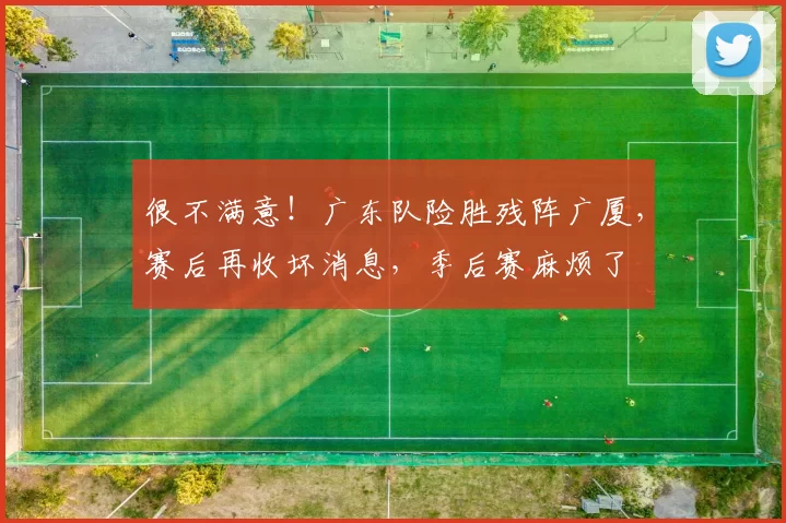 很不满意！广东队险胜残阵广厦，赛后再收坏消息，季后赛麻烦了