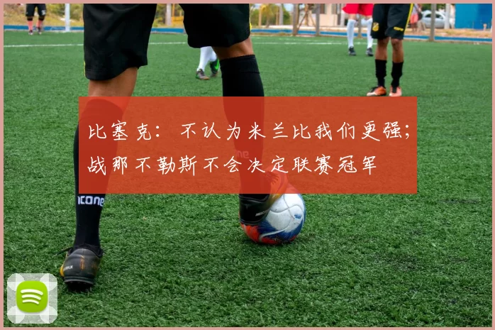 比塞克：不认为米兰比我们更强；战那不勒斯不会决定联赛冠军