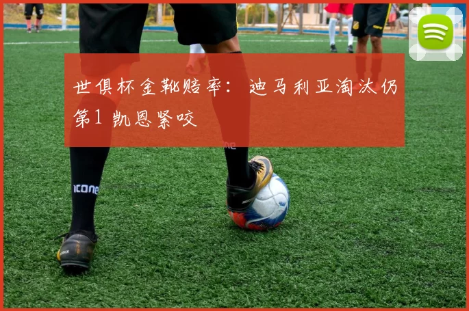 世俱杯金靴赔率：迪马利亚淘汰仍第1 凯恩紧咬