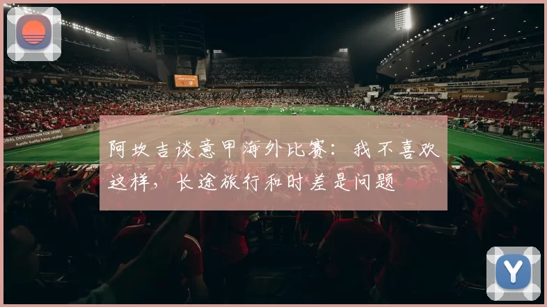 阿坎吉谈意甲海外比赛：我不喜欢这样，长途旅行和时差是问题