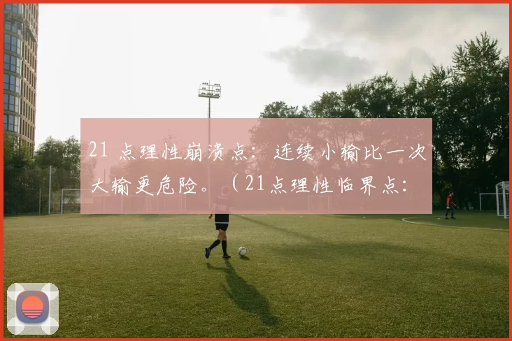 21 点理性崩溃点：连续小输比一次大输更危险。（21点理性临界点：频繁小亏比单次重挫更危险。）