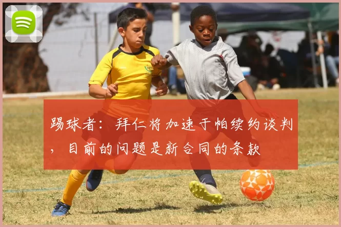 踢球者：拜仁将加速于帕续约谈判，目前的问题是新合同的条款