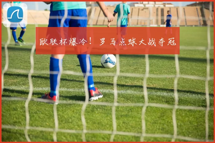 欧联杯爆冷！罗马点球大战夺冠