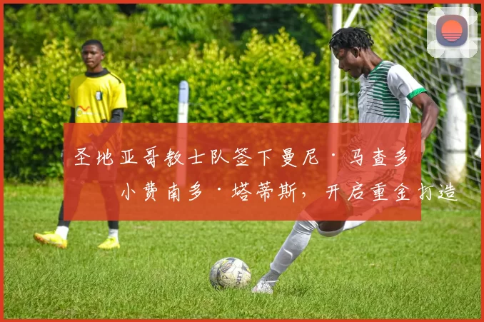 圣地亚哥教士队签下曼尼·马查多与小费南多·塔蒂斯，开启重金打造的豪门之路