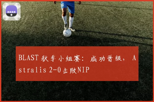 BLAST 秋季小组赛：成功晋级， Astralis 2-0击败NIP