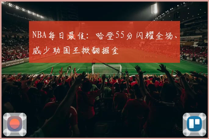 NBA每日最佳：哈登55分闪耀全场、威少助国王掀翻掘金