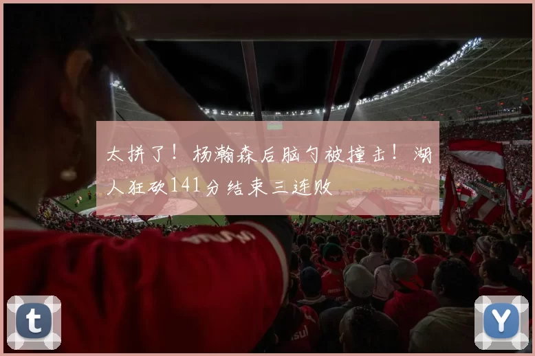 太拼了！杨瀚森后脑勺被撞击！湖人狂砍141分结束三连败
