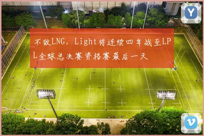 不敌LNG，Light将连续四年战至LPL全球总决赛资格赛最后一天
